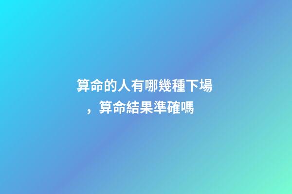 算命的人有哪幾種下場，算命結果準確嗎